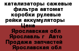 катализаторы,сажевые фильтра,автомат коробки,рулевые . рейки,аккумуляторы  › Цена ­ 1 800 - Ярославская обл., Ярославль г. Авто » Продажа запчастей   . Ярославская обл.